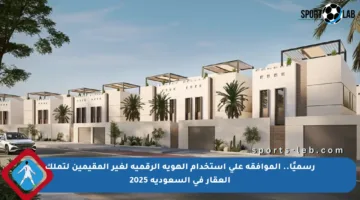 رسميًا.. الموافقة على استخدام الهوية الرقمية لغير المقيمين لتملك العقار في السعودية 2025